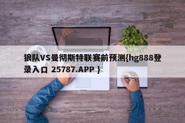 狼队VS曼彻斯特联赛前预测{hg888登录入口 25787.APP }