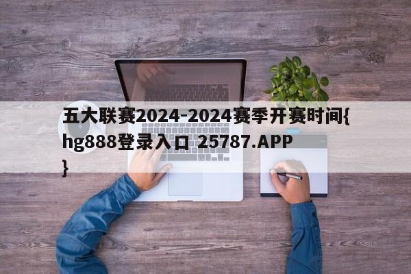 五大联赛2024-2024赛季开赛时间{hg888登录入口 25787.APP }