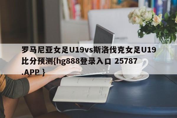 罗马尼亚女足U19vs斯洛伐克女足U19比分预测{hg888登录入口 25787.APP }