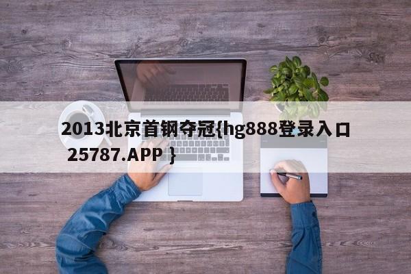 2013北京首钢夺冠{hg888登录入口 25787.APP }