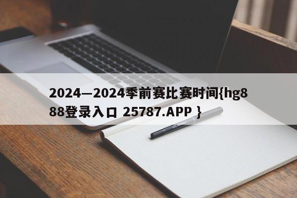 2024―2024季前赛比赛时间{hg888登录入口 25787.APP }