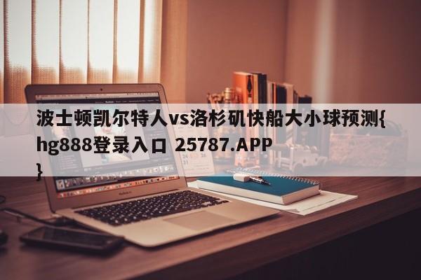 波士顿凯尔特人vs洛杉矶快船大小球预测{hg888登录入口 25787.APP }