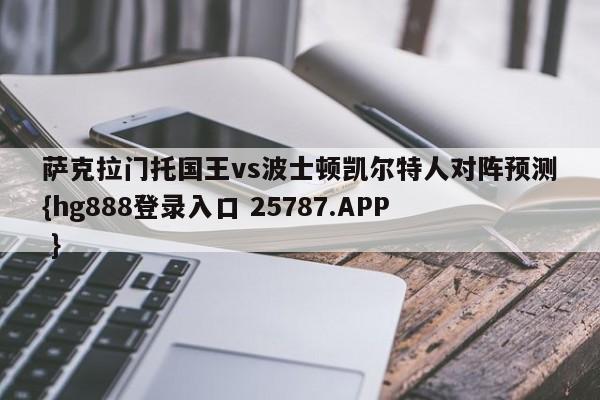 萨克拉门托国王vs波士顿凯尔特人对阵预测{hg888登录入口 25787.APP }