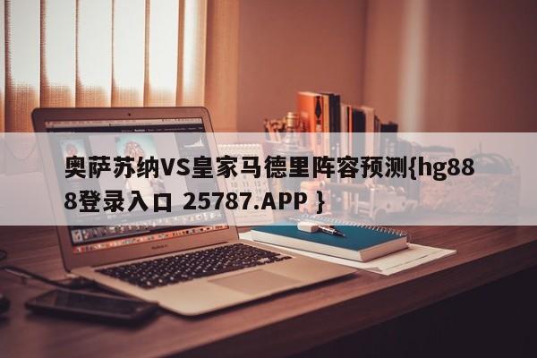 奥萨苏纳VS皇家马德里阵容预测{hg888登录入口 25787.APP }