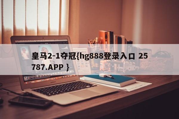 皇马2-1夺冠{hg888登录入口 25787.APP }