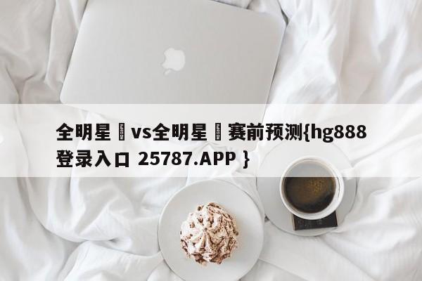 全明星賽vs全明星賽赛前预测{hg888登录入口 25787.APP }