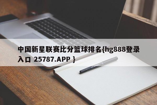 中国新星联赛比分篮球排名{hg888登录入口 25787.APP }