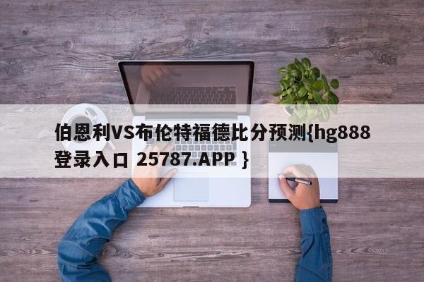 伯恩利VS布伦特福德比分预测{hg888登录入口 25787.APP }