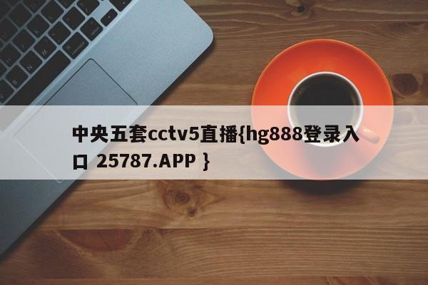 中央五套cctv5直播{hg888登录入口 25787.APP }