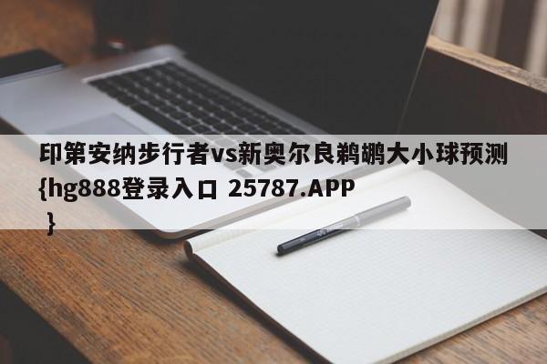 印第安纳步行者vs新奥尔良鹈鹕大小球预测{hg888登录入口 25787.APP }