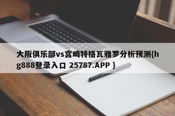 大阪俱乐部vs宫崎特格瓦雅罗分析预测{hg888登录入口 25787.APP }