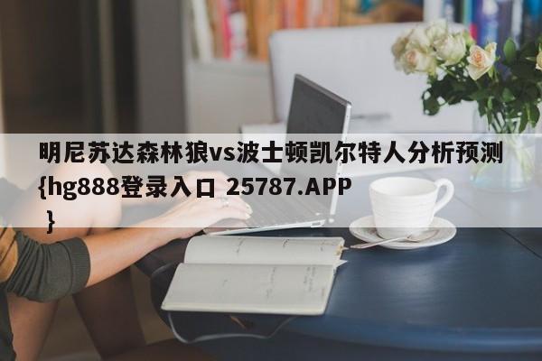 明尼苏达森林狼vs波士顿凯尔特人分析预测{hg888登录入口 25787.APP }