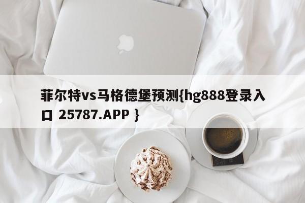 菲尔特vs马格德堡预测{hg888登录入口 25787.APP }