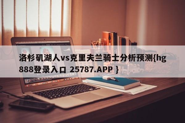 洛杉矶湖人vs克里夫兰骑士分析预测{hg888登录入口 25787.APP }