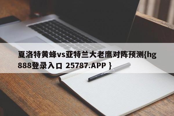 夏洛特黄蜂vs亚特兰大老鹰对阵预测{hg888登录入口 25787.APP }