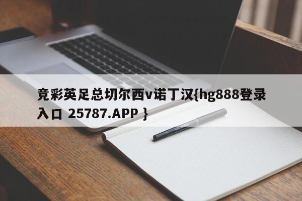 竞彩英足总切尔西v诺丁汉{hg888登录入口 25787.APP }