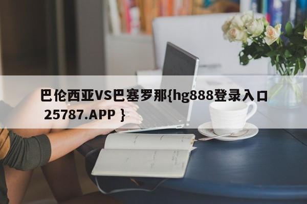 巴伦西亚VS巴塞罗那{hg888登录入口 25787.APP }