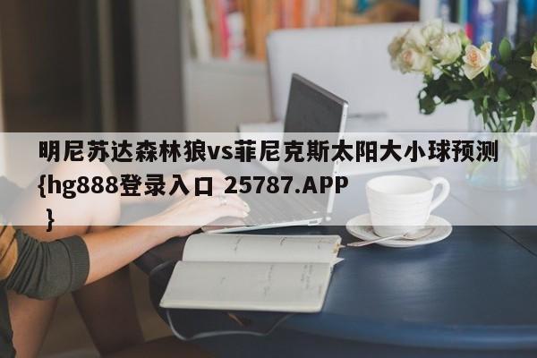 明尼苏达森林狼vs菲尼克斯太阳大小球预测{hg888登录入口 25787.APP }