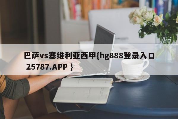 巴萨vs塞维利亚西甲{hg888登录入口 25787.APP }