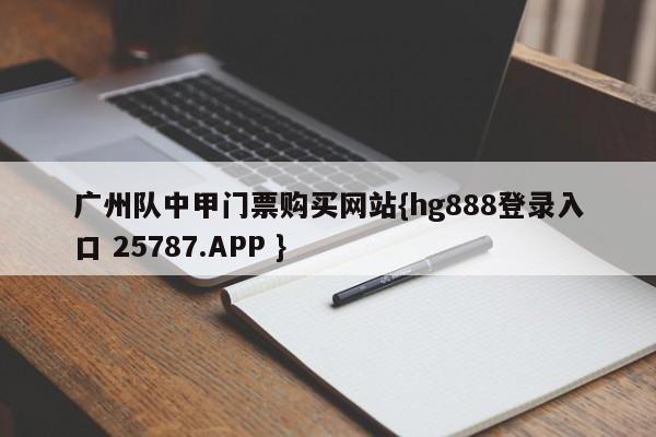 广州队中甲门票购买网站{hg888登录入口 25787.APP }