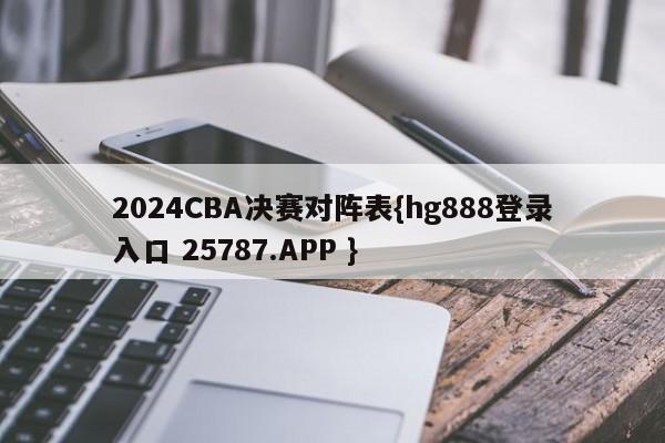 2024CBA决赛对阵表{hg888登录入口 25787.APP }