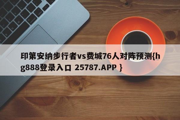 印第安纳步行者vs费城76人对阵预测{hg888登录入口 25787.APP }