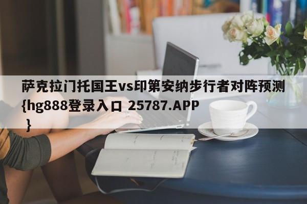 萨克拉门托国王vs印第安纳步行者对阵预测{hg888登录入口 25787.APP }