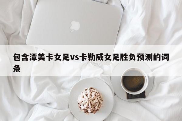 包含潭美卡女足vs卡勒威女足胜负预测的词条