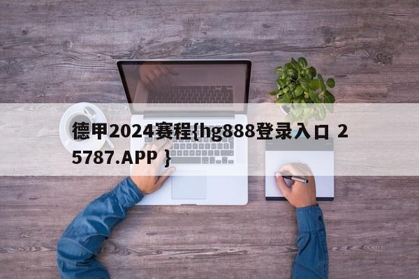 德甲2024赛程{hg888登录入口 25787.APP }