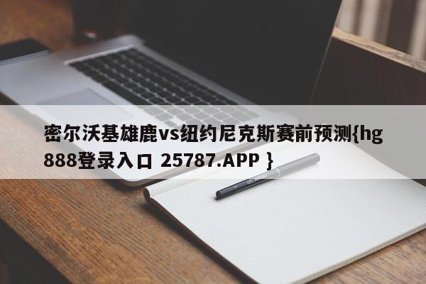 密尔沃基雄鹿vs纽约尼克斯赛前预测{hg888登录入口 25787.APP }