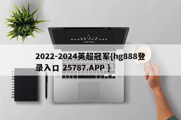 2022-2024英超冠军{hg888登录入口 25787.APP }