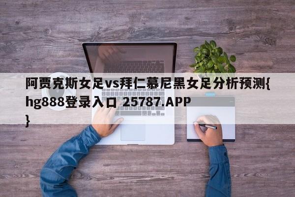 阿贾克斯女足vs拜仁慕尼黑女足分析预测{hg888登录入口 25787.APP }