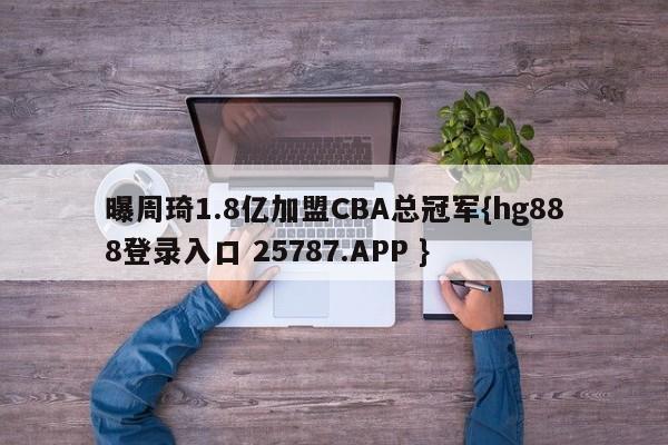 曝周琦1.8亿加盟CBA总冠军{hg888登录入口 25787.APP }