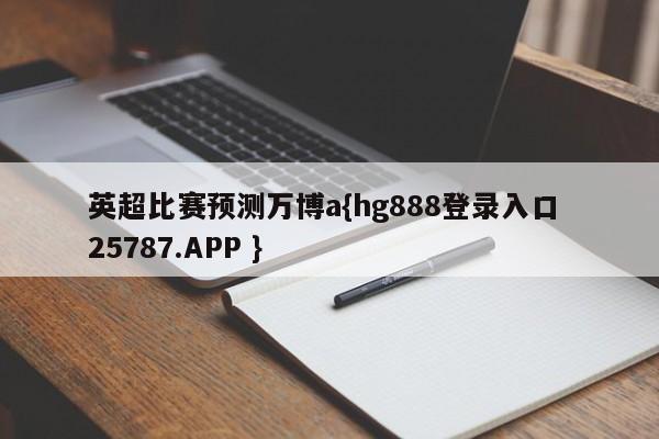 英超比赛预测万博a{hg888登录入口 25787.APP }