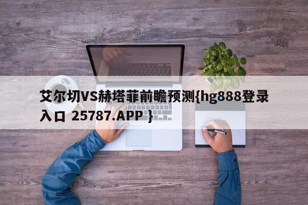 艾尔切VS赫塔菲前瞻预测{hg888登录入口 25787.APP }