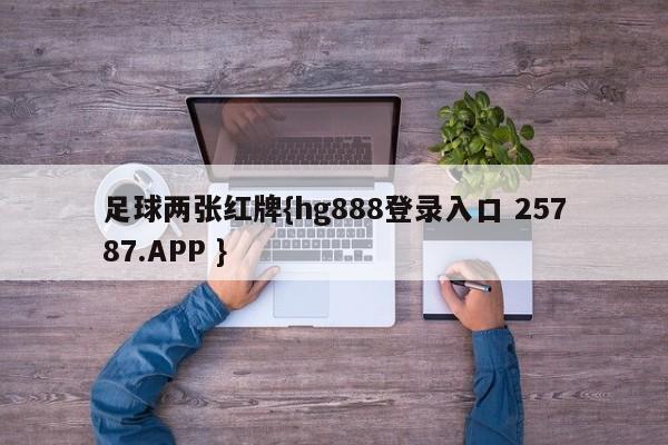 足球两张红牌{hg888登录入口 25787.APP }