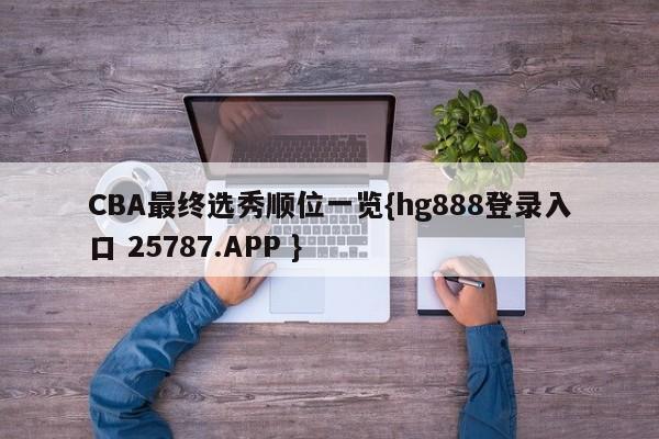 CBA最终选秀顺位一览{hg888登录入口 25787.APP }