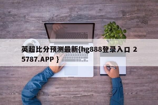 英超比分预测最新{hg888登录入口 25787.APP }