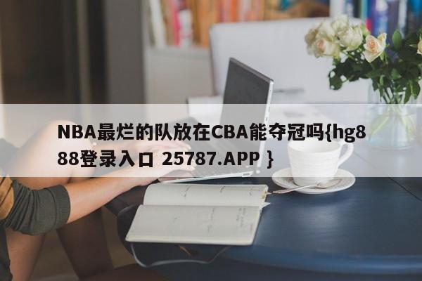 NBA最烂的队放在CBA能夺冠吗{hg888登录入口 25787.APP }