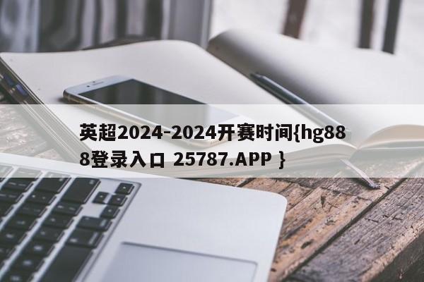 英超2024-2024开赛时间{hg888登录入口 25787.APP }