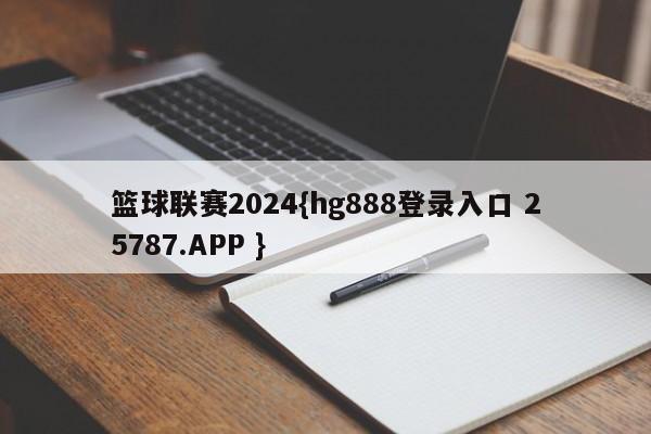 篮球联赛2024{hg888登录入口 25787.APP }