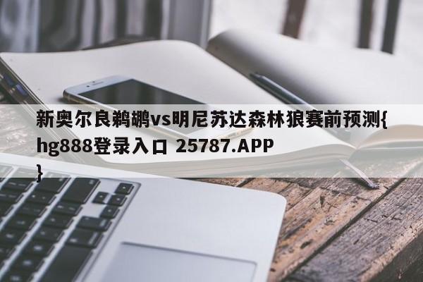 新奥尔良鹈鹕vs明尼苏达森林狼赛前预测{hg888登录入口 25787.APP }