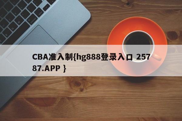 CBA准入制{hg888登录入口 25787.APP }