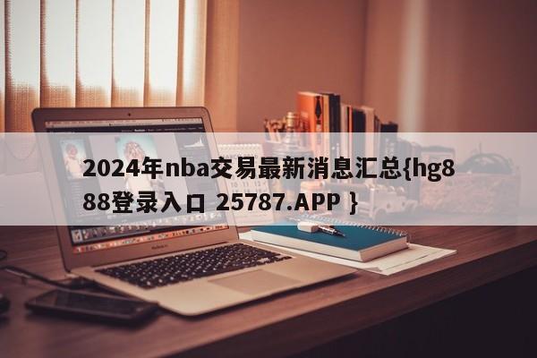 2024年nba交易最新消息汇总{hg888登录入口 25787.APP }