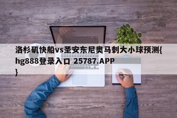 洛杉矶快船vs圣安东尼奥马刺大小球预测{hg888登录入口 25787.APP }