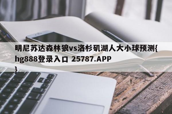 明尼苏达森林狼vs洛杉矶湖人大小球预测{hg888登录入口 25787.APP }