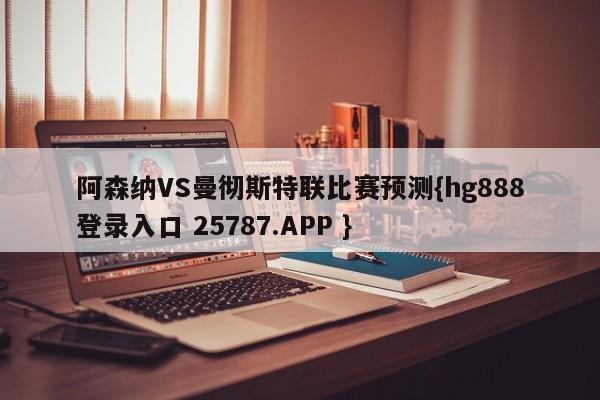 阿森纳VS曼彻斯特联比赛预测{hg888登录入口 25787.APP }