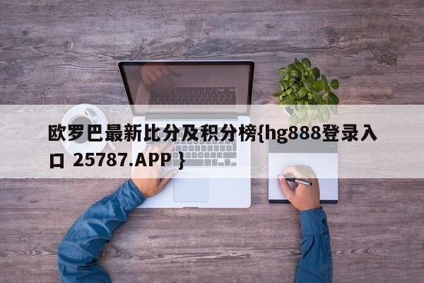 欧罗巴最新比分及积分榜{hg888登录入口 25787.APP }