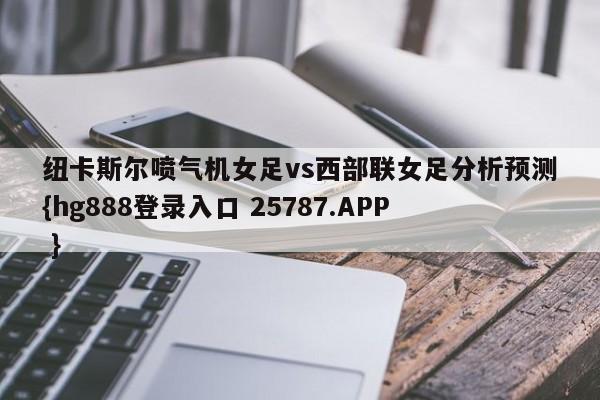 纽卡斯尔喷气机女足vs西部联女足分析预测{hg888登录入口 25787.APP }