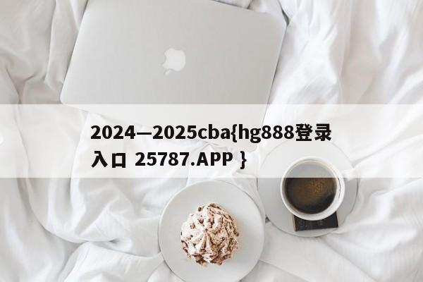 2024—2025cba{hg888登录入口 25787.APP }